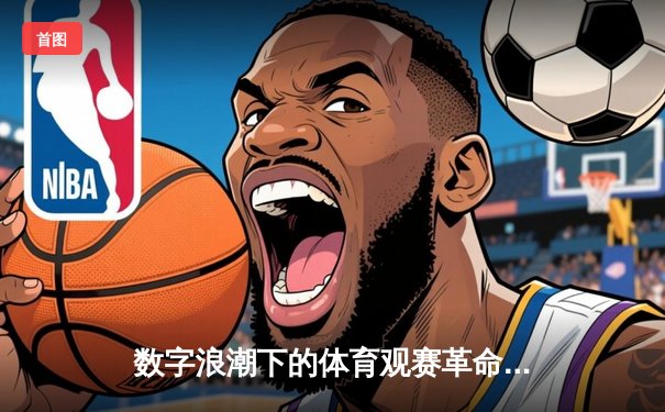 数字浪潮下的体育观赛革命：从被动观看到沉浸式体验