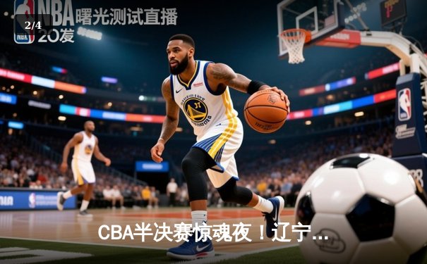 CBA半决赛惊魂夜！辽宁本钢逆转广东宏远晋级总决赛 - 2