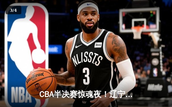 CBA半决赛惊魂夜！辽宁本钢逆转广东宏远晋级总决赛 - 3