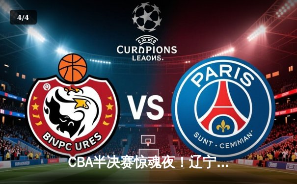 CBA半决赛惊魂夜！辽宁本钢逆转广东宏远晋级总决赛 - 4