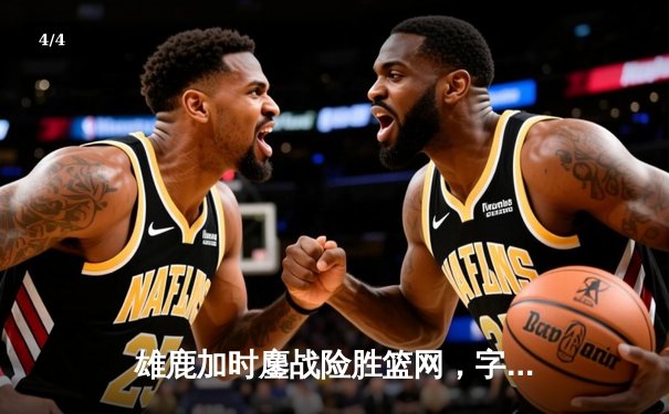 雄鹿加时鏖战险胜篮网，字母哥44分14篮板引领逆转好戏 - 4