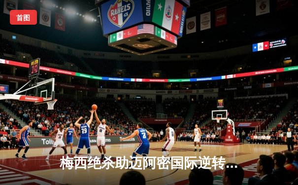 梅西绝杀助迈阿密国际逆转取胜，美职联再掀狂潮