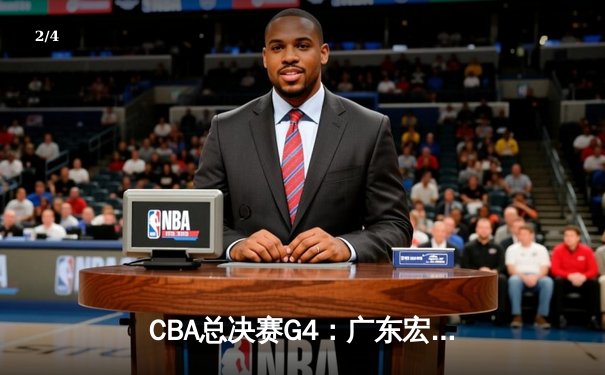 CBA总决赛G4：广东宏远逆转辽宁，易建联关键盖帽锁定胜局 - 2