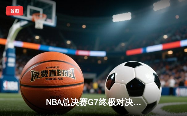 NBA总决赛G7终极对决：凯尔特人险胜勇士，塔图姆荣膺FMVP