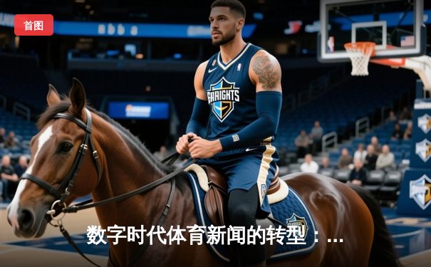 数字时代体育新闻的转型：从信息传递到情感共鸣的深度博弈