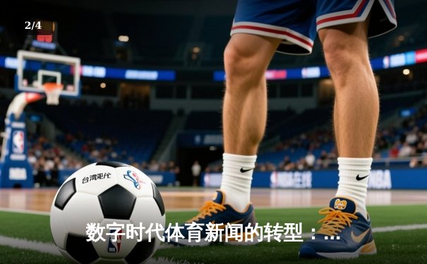 数字时代体育新闻的转型：从信息传递到情感共鸣的深度博弈 - 2